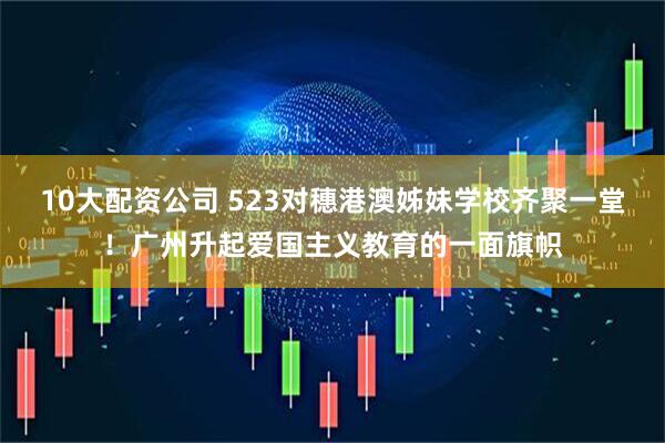 10大配资公司 523对穗港澳姊妹学校齐聚一堂！广州升起爱国主义教育的一面旗帜