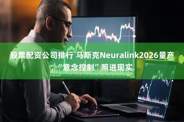 股票配资公司排行 马斯克Neuralink2026量产, “意念控制”照进现实