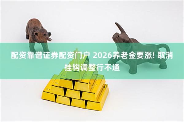 配资靠谱证券配资门户 2026养老金要涨! 取消挂钩调整行不通