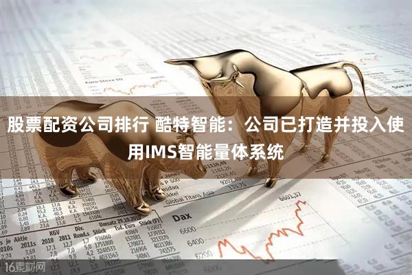 股票配资公司排行 酷特智能：公司已打造并投入使用IMS智能量体系统