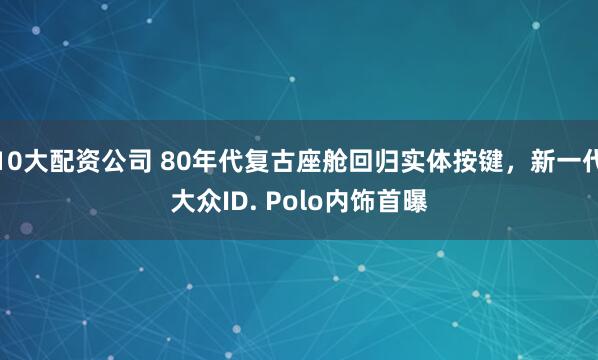 10大配资公司 80年代复古座舱回归实体按键，新一代大众ID. Polo内饰首曝