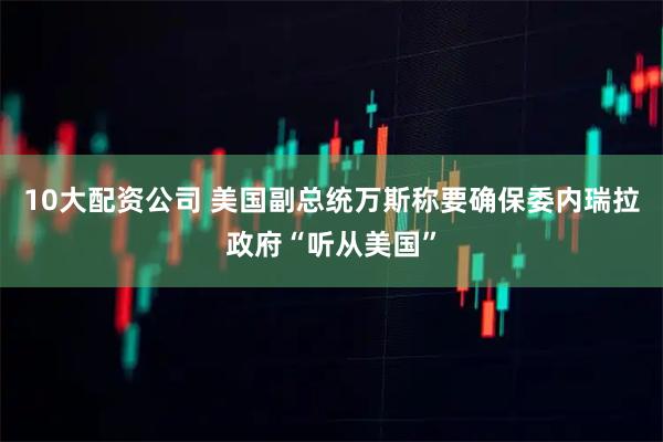 10大配资公司 美国副总统万斯称要确保委内瑞拉政府“听从美国”