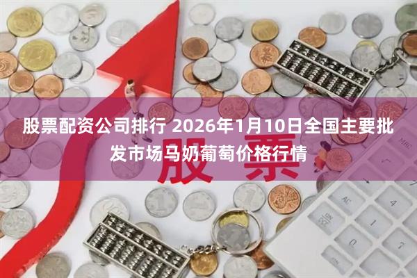 股票配资公司排行 2026年1月10日全国主要批发市场马奶葡萄价格行情