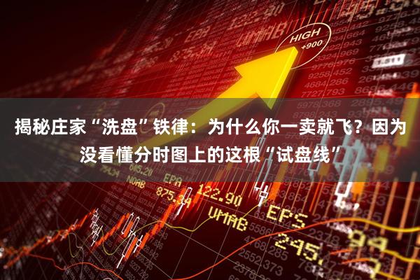 揭秘庄家“洗盘”铁律：为什么你一卖就飞？因为没看懂分时图上的这根“试盘线”