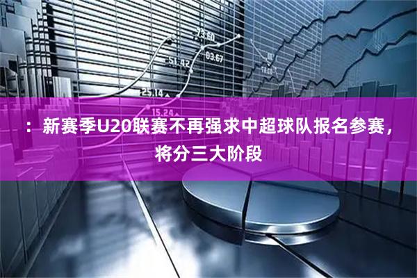 :新赛季U20联赛不再强求中超球队报名参赛,将分三大阶段