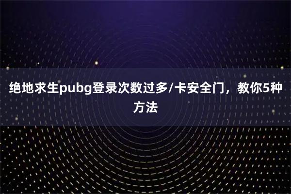 绝地求生pubg登录次数过多/卡安全门，教你5种方法