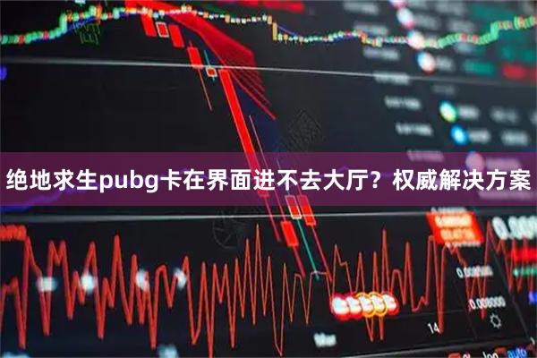 绝地求生pubg卡在界面进不去大厅？权威解决方案