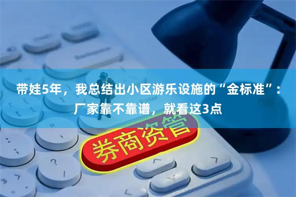 带娃5年，我总结出小区游乐设施的“金标准”：厂家靠不靠谱，就看这3点