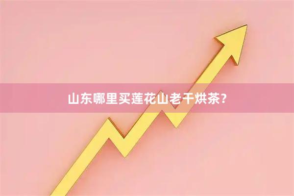 山东哪里买莲花山老干烘茶？