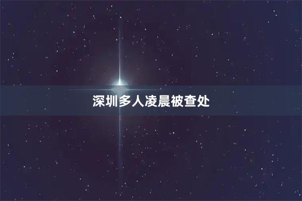 深圳多人凌晨被查处