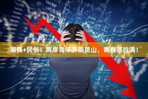 潮舞+民俗！两岸青年齐聚昆山，青春感拉满！