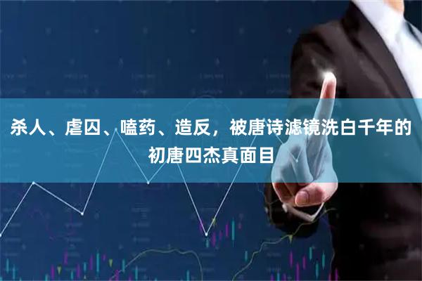 杀人、虐囚、嗑药、造反，被唐诗滤镜洗白千年的初唐四杰真面目