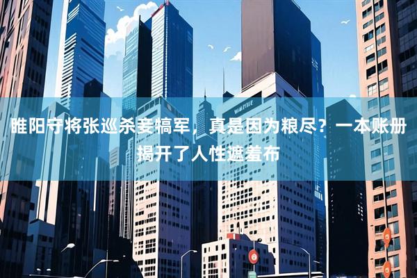 睢阳守将张巡杀妾犒军，真是因为粮尽？一本账册揭开了人性遮羞布