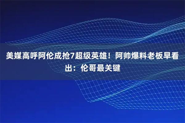 美媒高呼阿伦成抢7超级英雄！阿帅爆料老板早看出：伦哥最关键