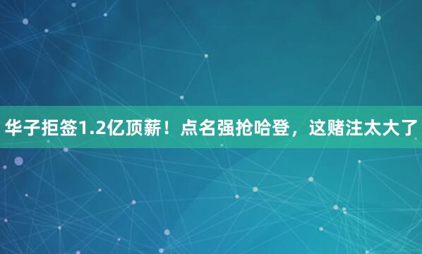 华子拒签1.2亿顶薪！点名强抢哈登，这赌注太大了