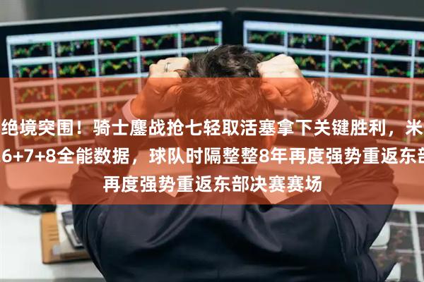 绝境突围！骑士鏖战抢七轻取活塞拿下关键胜利，米切尔砍下26+7+8全能数据，球队时隔整整8年再度强势重返东部决赛赛场