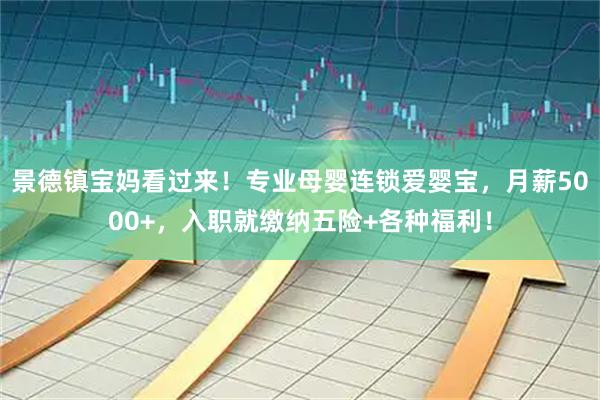 景德镇宝妈看过来！专业母婴连锁爱婴宝，月薪5000+，入职就缴纳五险+各种福利！