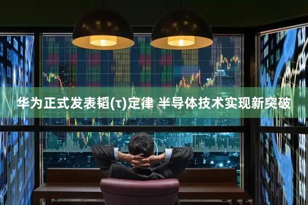 华为正式发表韬(τ)定律 半导体技术实现新突破