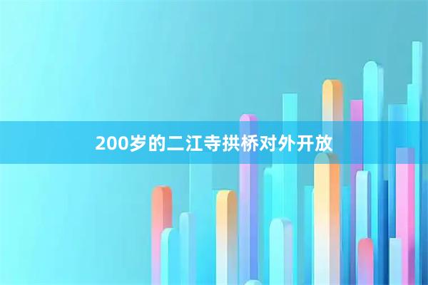 200岁的二江寺拱桥对外开放