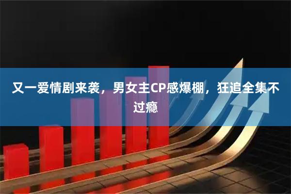 又一爱情剧来袭，男女主CP感爆棚，狂追全集不过瘾