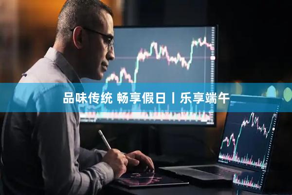 品味传统 畅享假日丨乐享端午