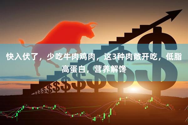快入伏了，少吃牛肉鸡肉，这3种肉敞开吃，低脂高蛋白，营养解馋
