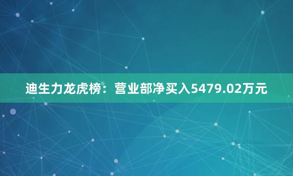 迪生力龙虎榜:营业部净买入5479.02万元