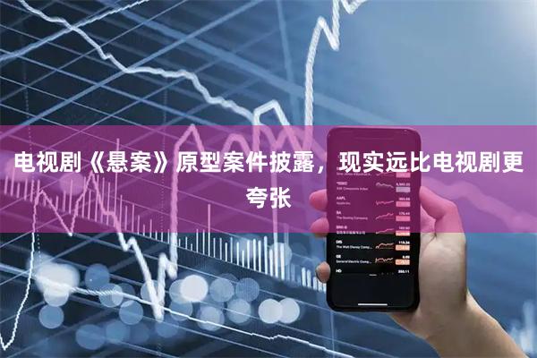电视剧《悬案》原型案件披露，现实远比电视剧更夸张