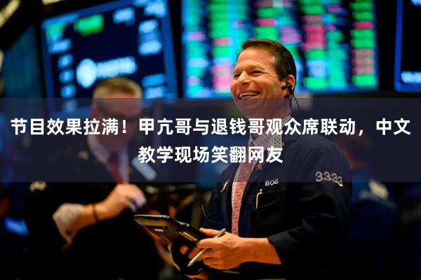 节目效果拉满！甲亢哥与退钱哥观众席联动，中文教学现场笑翻网友