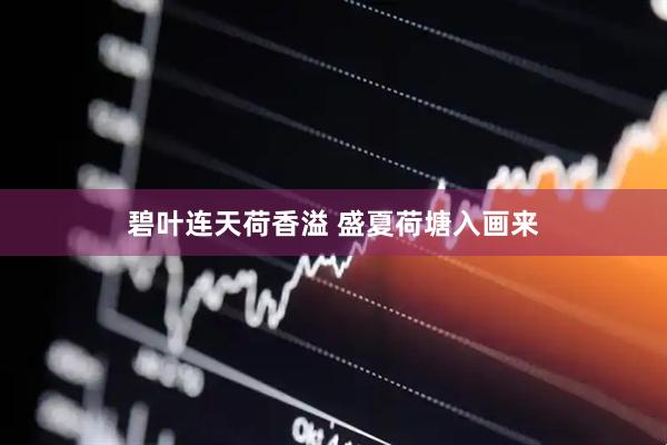 碧叶连天荷香溢 盛夏荷塘入画来