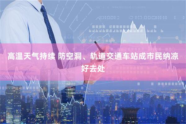 高温天气持续 防空洞、轨道交通车站成市民纳凉好去处