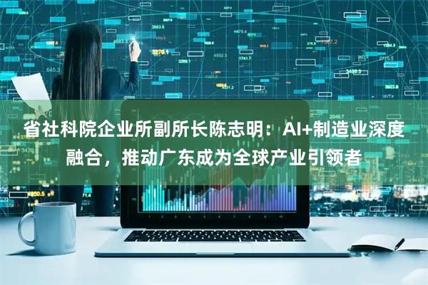 省社科院企业所副所长陈志明：AI+制造业深度融合，推动广东成为全球产业引领者
