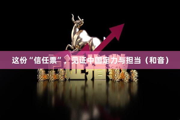 这份“信任票”，见证中国定力与担当（和音）